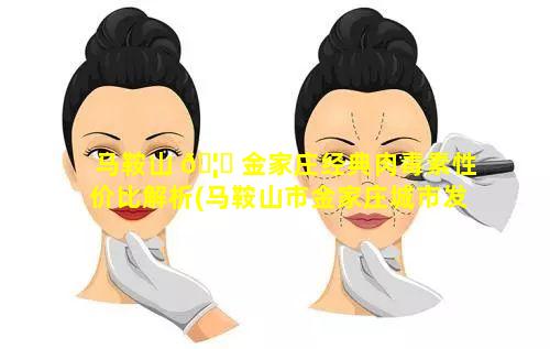 马鞍山 🦆 金家庄经典肉毒素性价比解析(马鞍山市金家庄城市发展投资有限责任公司)